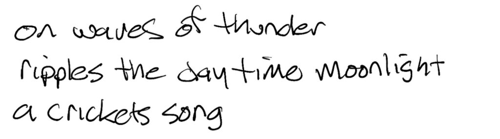 Haiku; on waves of thunder / ripples the daytime moonlight / a cricket's song
