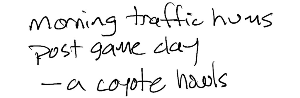 Haiku by Joe Pallen; morning traffic hums / post game day / —a coyote howls