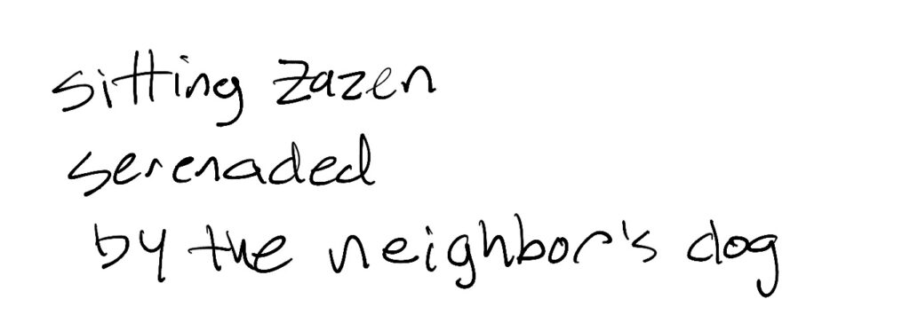 Haiku; sitting Zazen / serenaded / by the neighbors dog