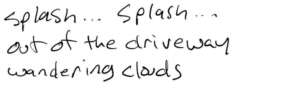 Haiku; splash… splash… / out of the driveway / wandering clouds