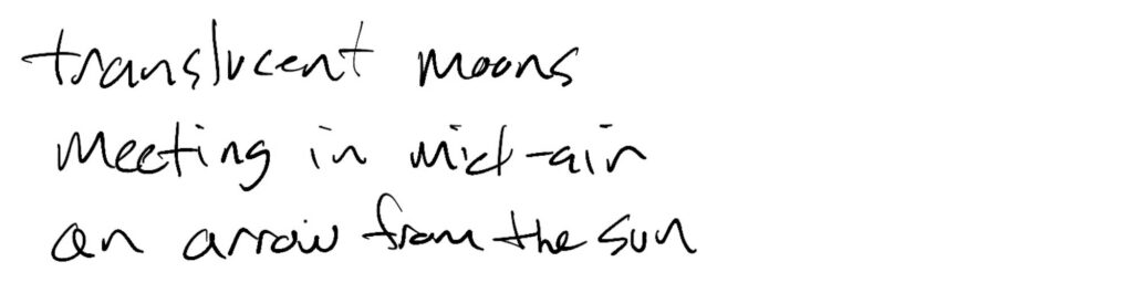 Haiku; translucent moons / meeting in mid-air / an arrow from the sun