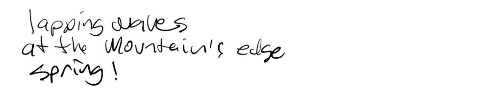 Haiku; lapping waves / at the mountains edge / spring!