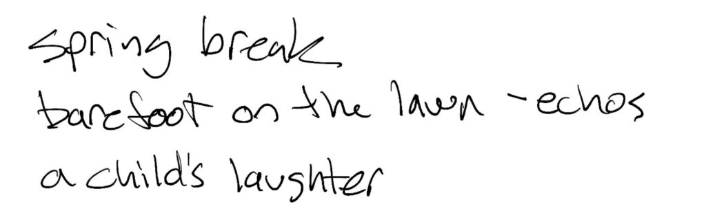 Haiku; spring break / barefoot on the lawn —echos / a child’s laughter