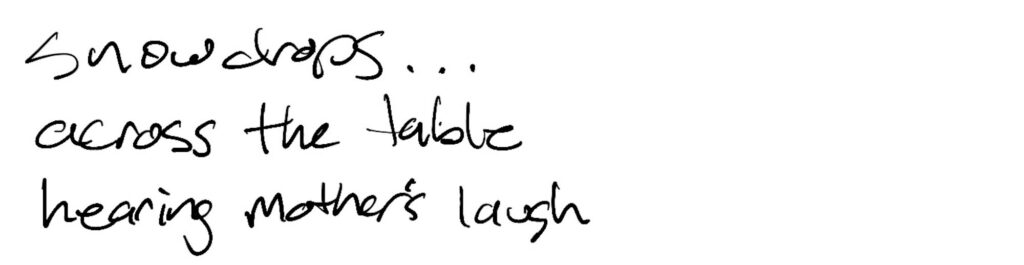 Haiku; snowdrops… / across the table / hearing mother’s laugh