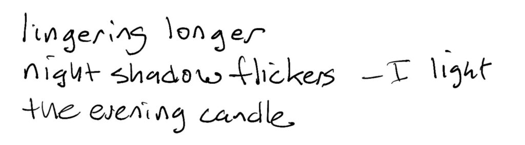 Haiku; lingering longer / night shadow flickers —I light / the evening candle