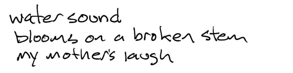 Haiku; water sound/blooms on a broken stem/my mothers’s laugh