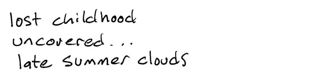Haiku; lost childhood/uncovered…/late summer clouds