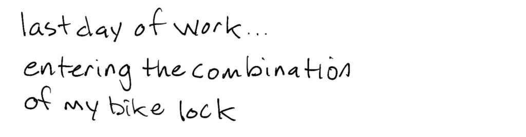 Last day of work…/entering the combination/of my bike lock