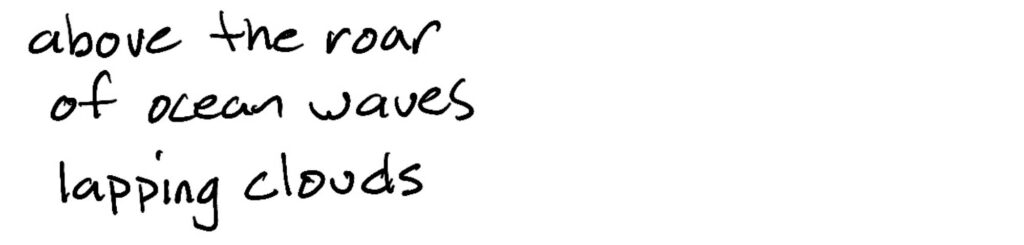 above the roar/of ocean wave/lapping clouds
