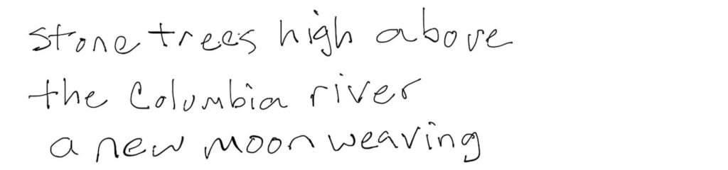 Stone trees high above/the Columbia river/a new moon weaving