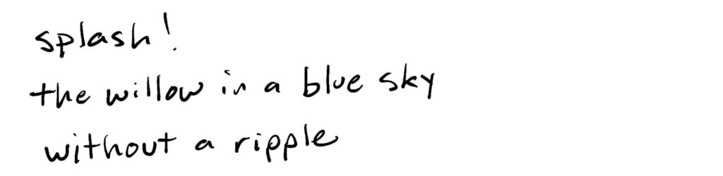 splash!/the willow in a blue sky/without a ripple