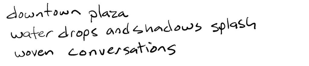 downtown plaza/water drops and shadows splash/woven conversations