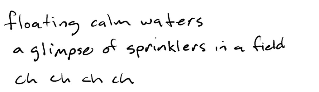floating calm waters/a glimpse of sprinklers in a field/ch ch ch ch