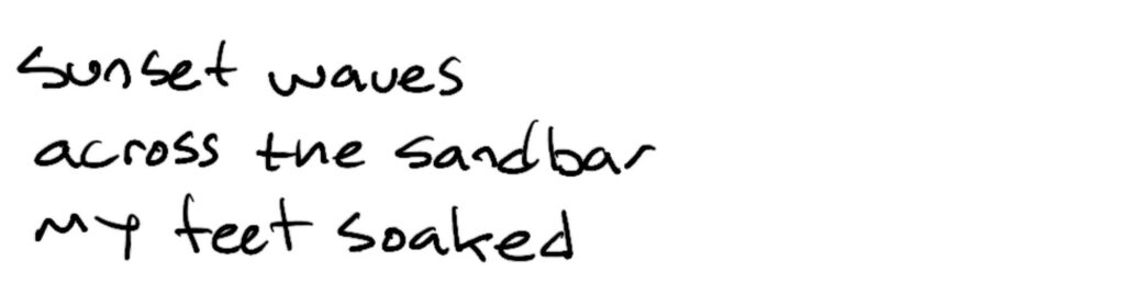 Sunset wave/across the sandbar/my feet soaked